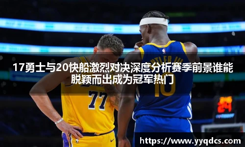 17勇士与20快船激烈对决深度分析赛季前景谁能脱颖而出成为冠军热门
