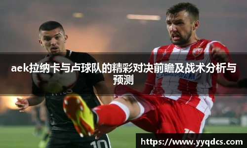 aek拉纳卡与卢球队的精彩对决前瞻及战术分析与预测
