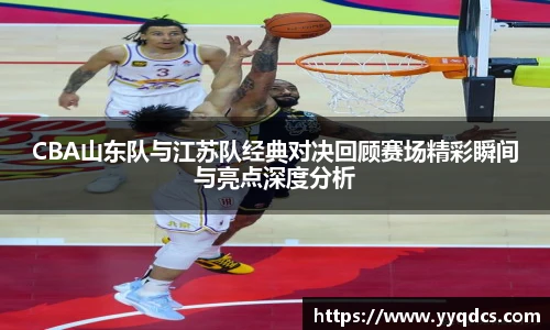 CBA山东队与江苏队经典对决回顾赛场精彩瞬间与亮点深度分析