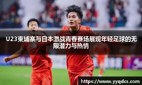 U23柬埔寨与日本激战青春赛场展现年轻足球的无限潜力与热情